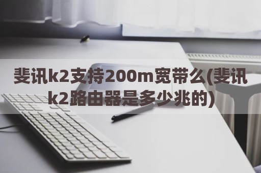 斐讯k2支持200m宽带么(斐讯k2路由器是多少兆的)