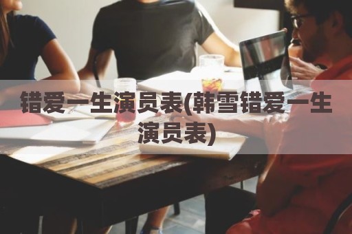 错爱一生演员表(韩雪错爱一生演员表)
