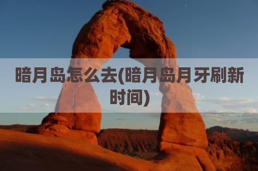 暗月岛怎么去(暗月岛月牙刷新时间)