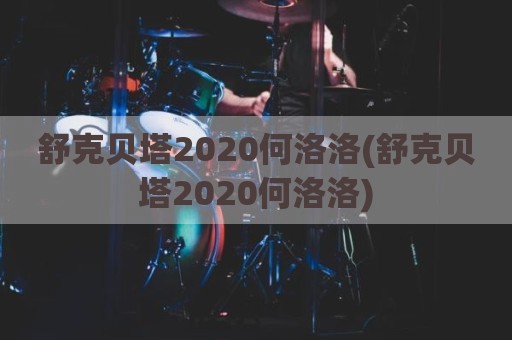舒克贝塔2020何洛洛(舒克贝塔2020何洛洛)