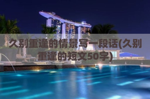 久别重逢的情景写一段话(久别重逢的短文50字)