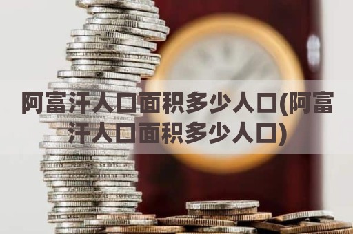 阿富汗人口面积多少人口(阿富汗人口面积多少人口)