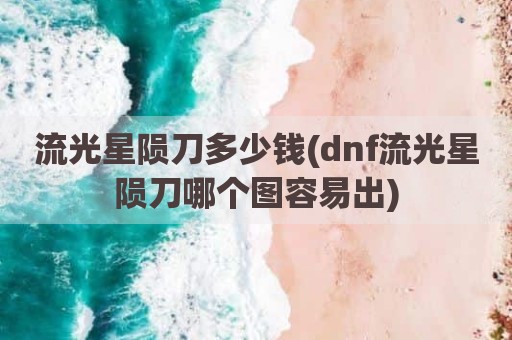 流光星陨刀多少钱(dnf流光星陨刀哪个图容易出)