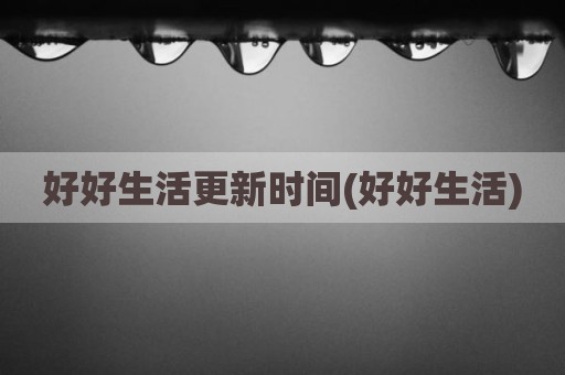 好好生活更新时间(好好生活)