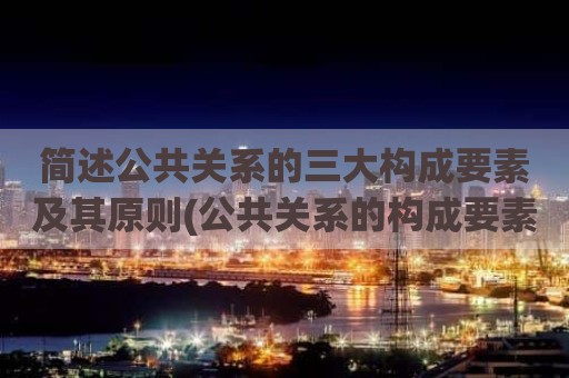 简述公共关系的三大构成要素及其原则(公共关系的构成要素不包括)