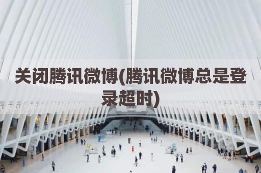 关闭腾讯微博(腾讯微博总是登录超时)