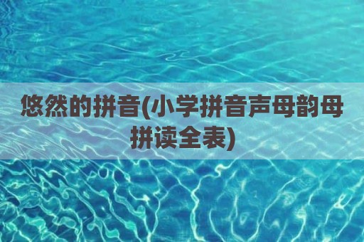 悠然的拼音(小学拼音声母韵母拼读全表)