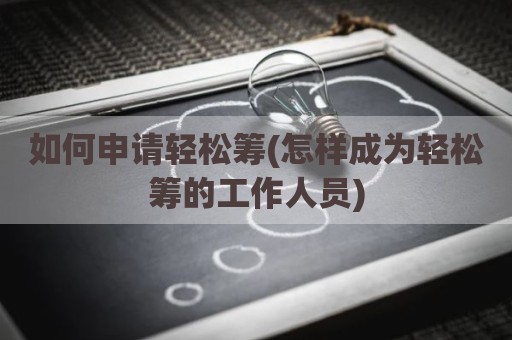 如何申请轻松筹(怎样成为轻松筹的工作人员)