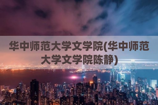 华中师范大学文学院(华中师范大学文学院陈静)