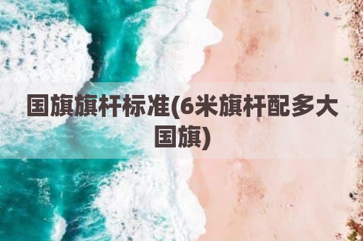 国旗旗杆标准(6米旗杆配多大国旗)
