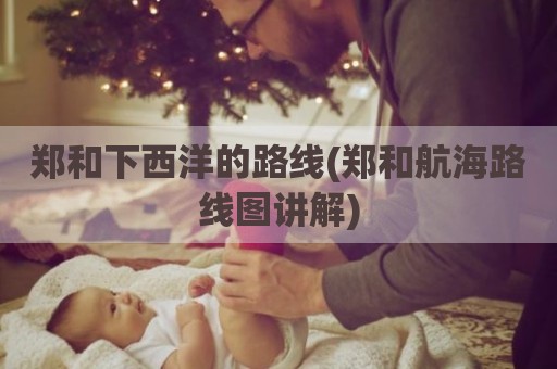 郑和下西洋的路线(郑和航海路线图讲解)