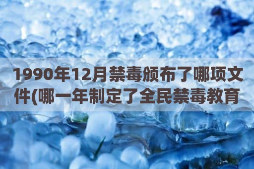 1990年12月禁毒颁布了哪项文件(哪一年制定了全民禁毒教育实施意见)