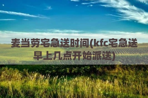 麦当劳宅急送时间(kfc宅急送早上几点开始派送)
