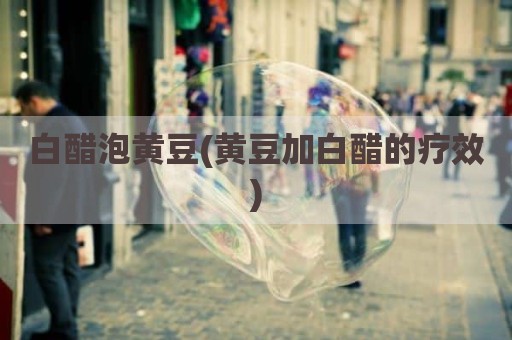白醋泡黄豆(黄豆加白醋的疗效)
