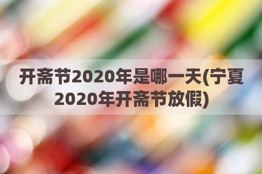 开斋节2020年是哪一天(宁夏2020年开斋节放假)