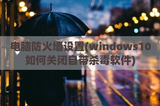 电脑防火墙设置(windows10如何关闭自带杀毒软件)