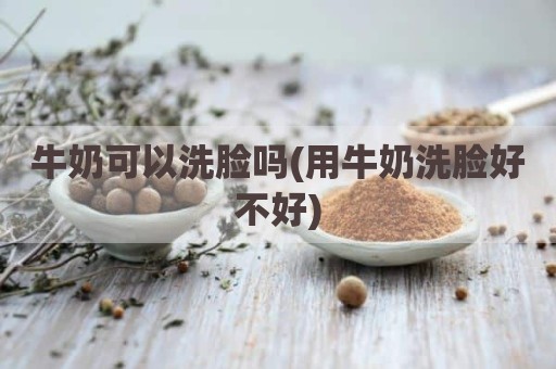 牛奶可以洗脸吗(用牛奶洗脸好不好)