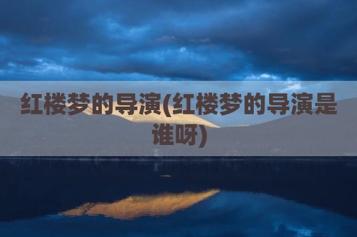 红楼梦的导演(红楼梦的导演是谁呀)