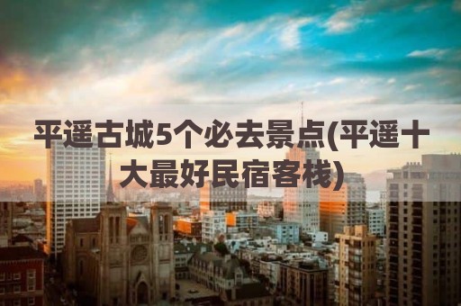 平遥古城5个必去景点(平遥十大最好民宿客栈)