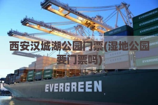 西安汉城湖公园门票(湿地公园要门票吗)