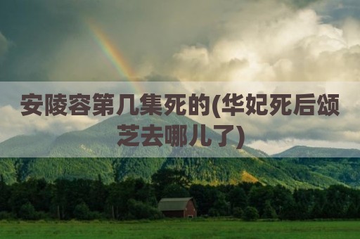 安陵容第几集死的(华妃死后颂芝去哪儿了)