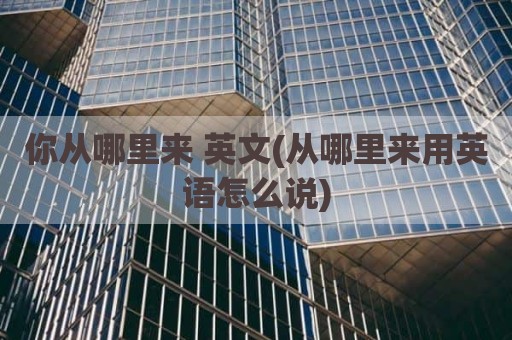你从哪里来 英文(从哪里来用英语怎么说)