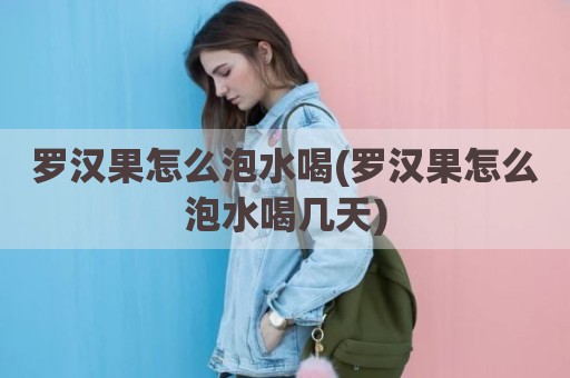 罗汉果怎么泡水喝(罗汉果怎么泡水喝几天)