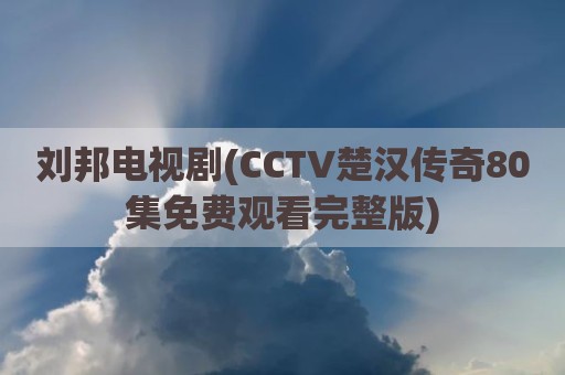 刘邦电视剧(CCTV楚汉传奇80集免费观看完整版)