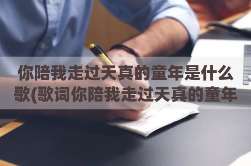 你陪我走过天真的童年是什么歌(歌词你陪我走过天真的童年)