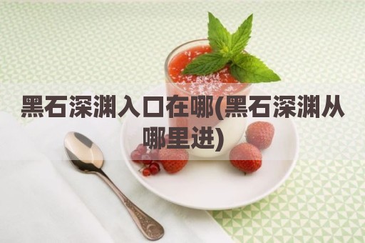 黑石深渊入口在哪(黑石深渊从哪里进)