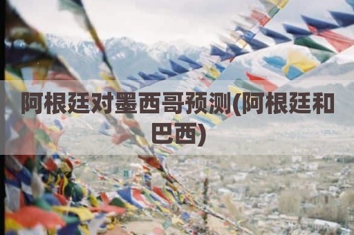 阿根廷对墨西哥预测(阿根廷和巴西)