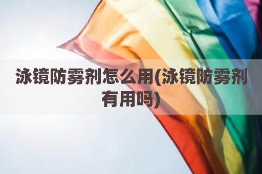 泳镜防雾剂怎么用(泳镜防雾剂有用吗)