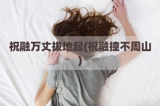 祝融万丈拔地起(祝融撞不周山)