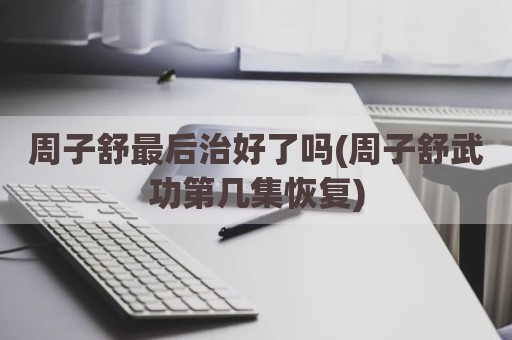 周子舒最后治好了吗(周子舒武功第几集恢复)