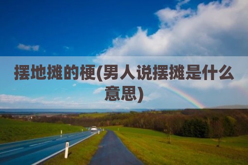 摆地摊的梗(男人说摆摊是什么意思)