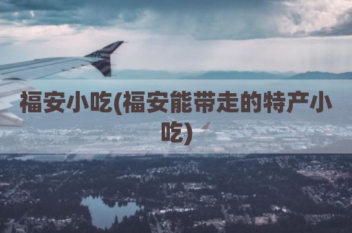 福安小吃(福安能带走的特产小吃)