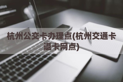 杭州公交卡办理点(杭州交通卡退卡网点)