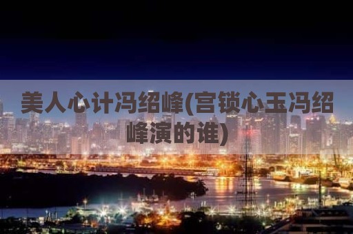 美人心计冯绍峰(宫锁心玉冯绍峰演的谁)