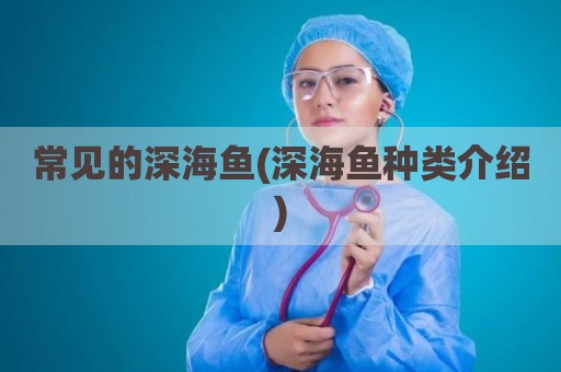 常见的深海鱼(深海鱼种类介绍)