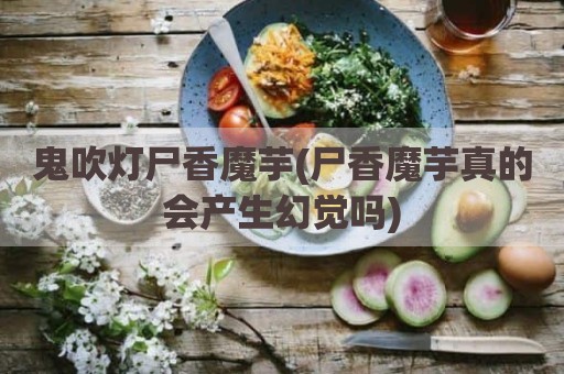 鬼吹灯尸香魔芋(尸香魔芋真的会产生幻觉吗)