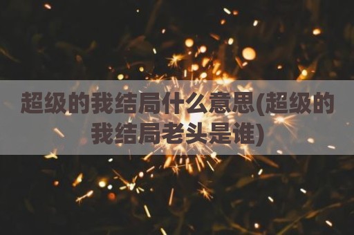 超级的我结局什么意思(超级的我结局老头是谁)
