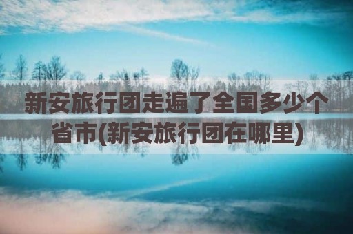 新安旅行团走遍了全国多少个省市(新安旅行团在哪里)