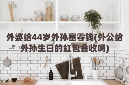 外婆给44岁外孙塞零钱(外公给外孙生日的红包会收吗)