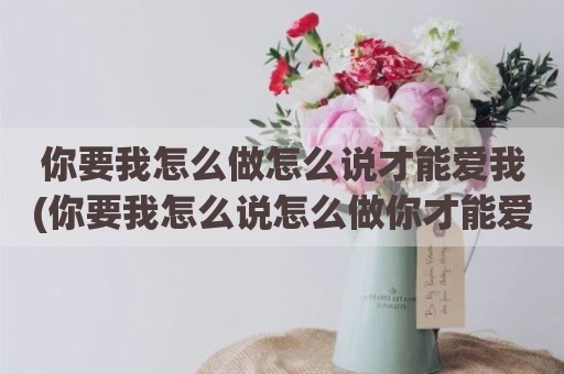 你要我怎么做怎么说才能爱我(你要我怎么说怎么做你才能爱我抖音)