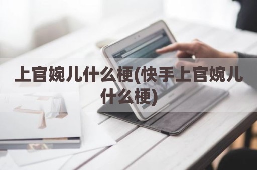 上官婉儿什么梗(快手上官婉儿什么梗)