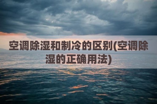 空调除湿和制冷的区别(空调除湿的正确用法)