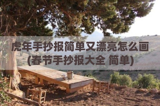 虎年手抄报简单又漂亮怎么画(春节手抄报大全 简单)