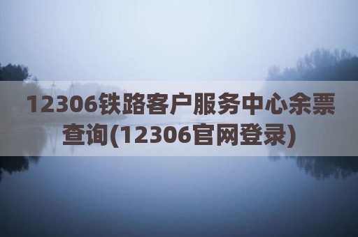 12306铁路客户服务中心余票查询(12306官网登录)