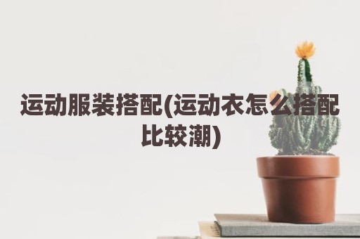 运动服装搭配(运动衣怎么搭配比较潮)