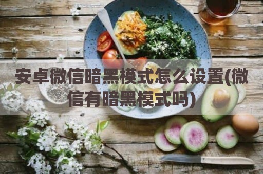 安卓微信暗黑模式怎么设置(微信有暗黑模式吗)